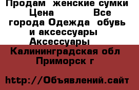 Продам  женские сумки › Цена ­ 1 000 - Все города Одежда, обувь и аксессуары » Аксессуары   . Калининградская обл.,Приморск г.